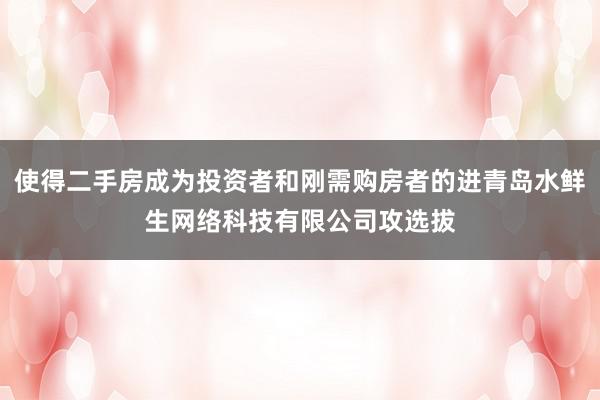 使得二手房成为投资者和刚需购房者的进青岛水鲜生网络科技有限公司攻选拔