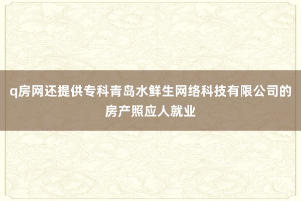 q房网还提供专科青岛水鲜生网络科技有限公司的房产照应人就业