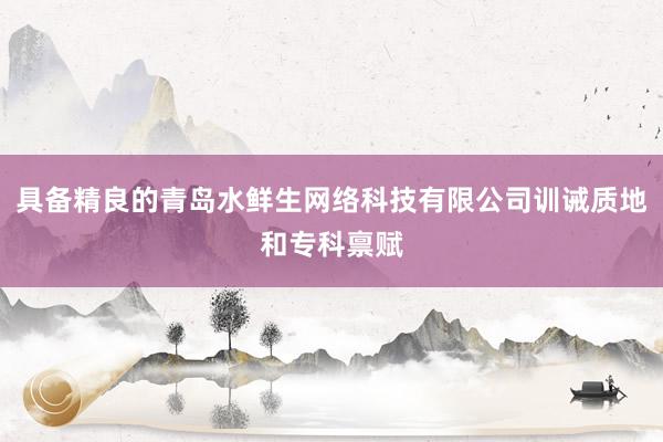 具备精良的青岛水鲜生网络科技有限公司训诫质地和专科禀赋