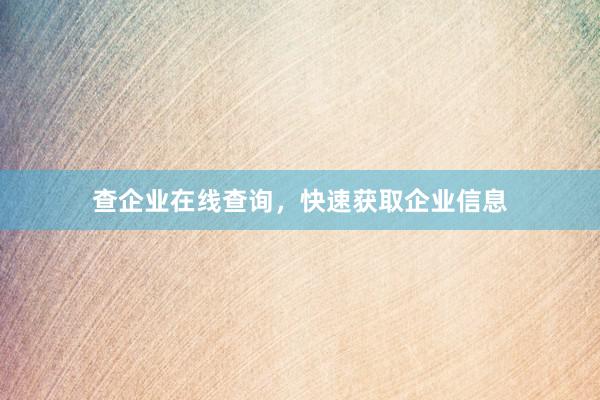 查企业在线查询，快速获取企业信息