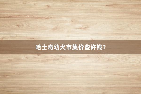 哈士奇幼犬市集价些许钱？